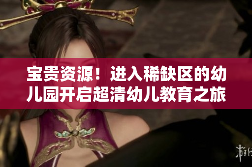 宝贵资源！进入稀缺区的幼儿园开启超清幼儿教育之旅