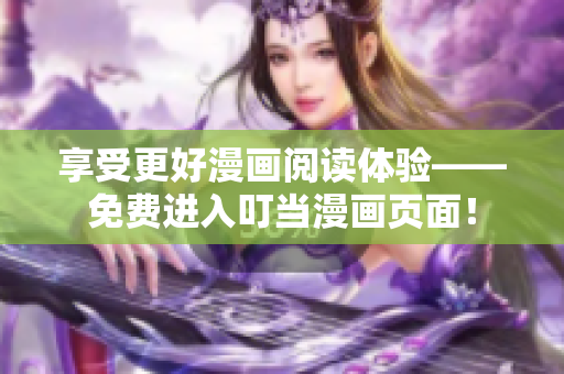 享受更好漫画阅读体验——免费进入叮当漫画页面！
