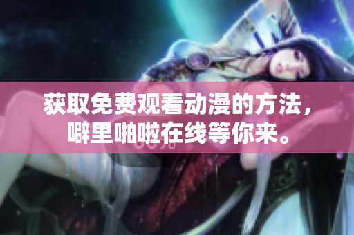 获取免费观看动漫的方法，噼里啪啦在线等你来。