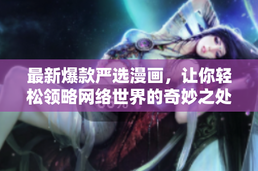 最新爆款严选漫画，让你轻松领略网络世界的奇妙之处！