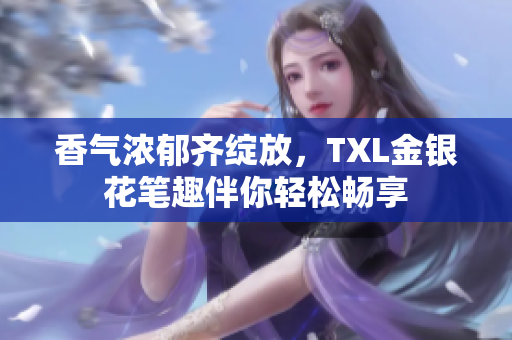 香气浓郁齐绽放，TXL金银花笔趣伴你轻松畅享