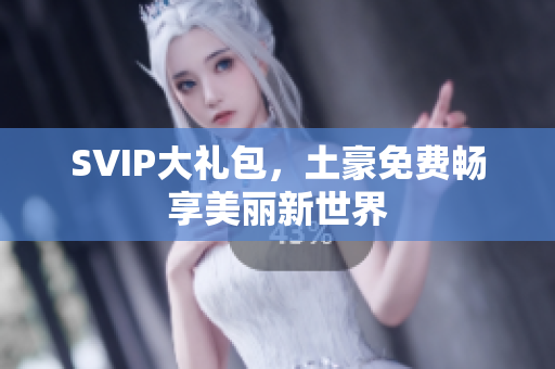SVIP大礼包，土豪免费畅享美丽新世界