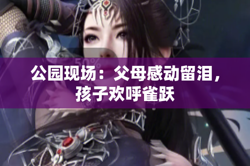 公园现场：父母感动留泪，孩子欢呼雀跃