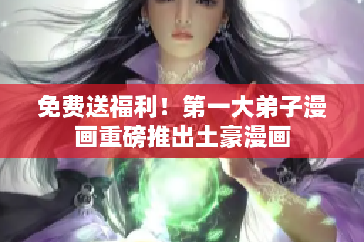 免费送福利！第一大弟子漫画重磅推出土豪漫画