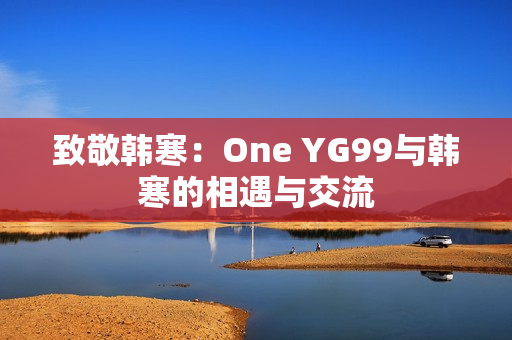 致敬韩寒：One YG99与韩寒的相遇与交流