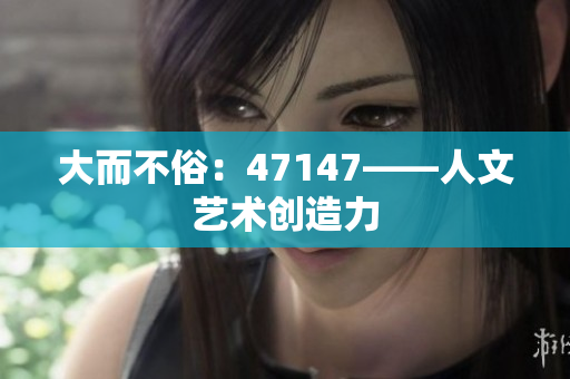 大而不俗：47147——人文艺术创造力