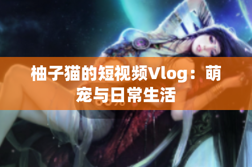 柚子猫的短视频Vlog：萌宠与日常生活