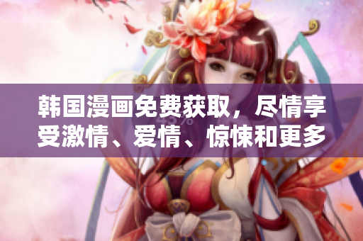 韩国漫画免费获取，尽情享受激情、爱情、惊悚和更多！