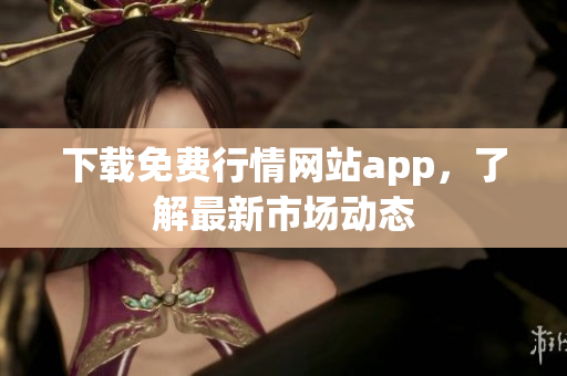 下载免费行情网站app，了解最新市场动态