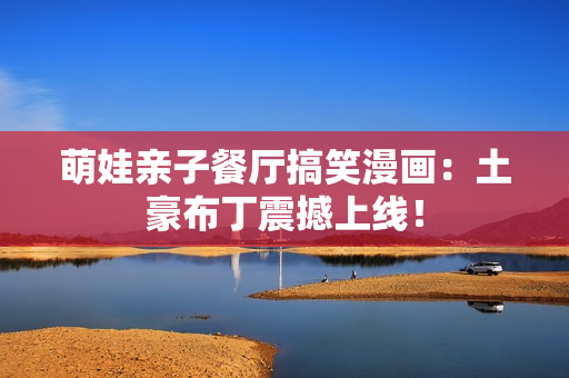 萌娃亲子餐厅搞笑漫画：土豪布丁震撼上线！