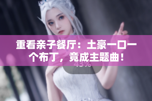 重看亲子餐厅：土豪一口一个布丁，竟成主题曲！
