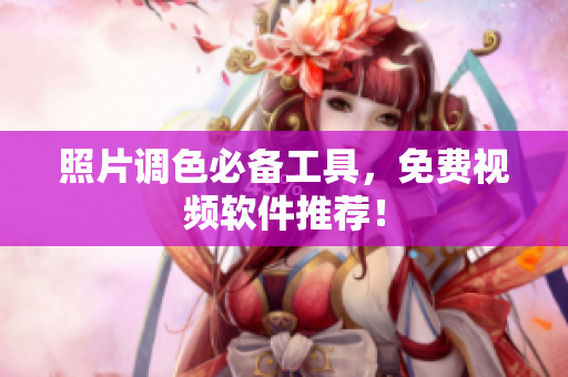 照片调色必备工具，免费视频软件推荐！