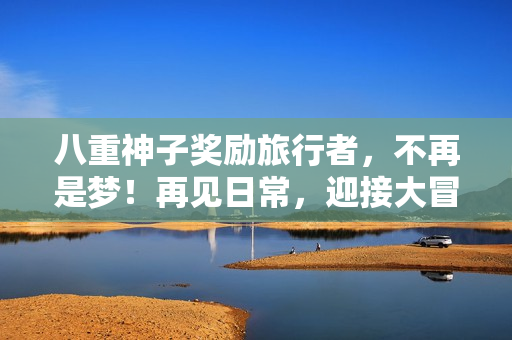 八重神子奖励旅行者，不再是梦！再见日常，迎接大冒险！