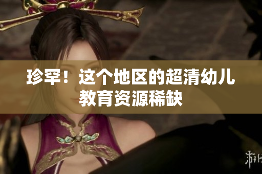 珍罕！这个地区的超清幼儿教育资源稀缺