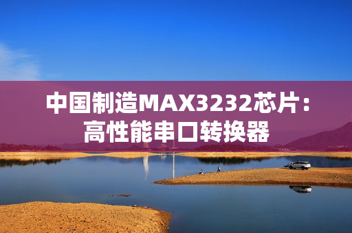 中国制造MAX3232芯片：高性能串口转换器