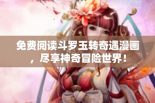 免费阅读斗罗玉转奇遇漫画，尽享神奇冒险世界！