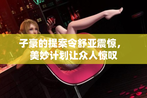 子豪的提案令舒亚震惊， 美妙计划让众人惊叹