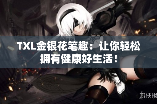 TXL金银花笔趣：让你轻松拥有健康好生活！