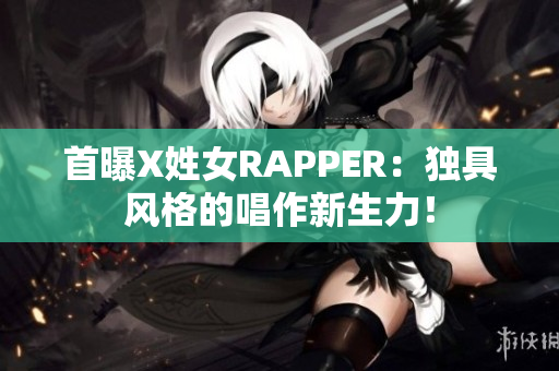 首曝X姓女RAPPER：独具风格的唱作新生力！
