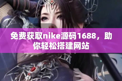 免费获取nike源码1688，助你轻松搭建网站