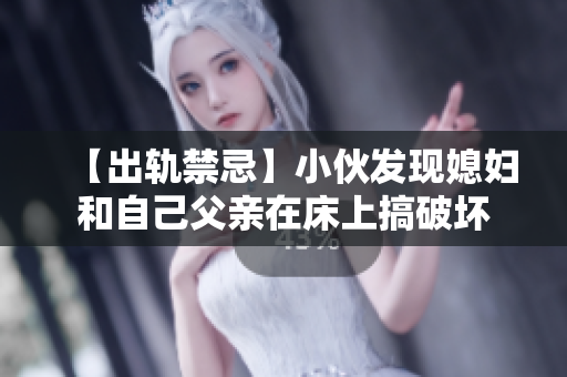 【出轨禁忌】小伙发现媳妇和自己父亲在床上搞破坏