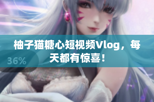 柚子猫糖心短视频Vlog，每天都有惊喜！
