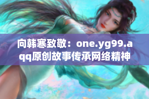 向韩寒致敬：one.yg99.aqq原创故事传承网络精神