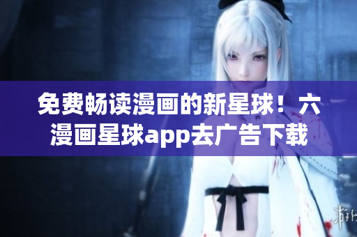 免费畅读漫画的新星球！六漫画星球app去广告下载