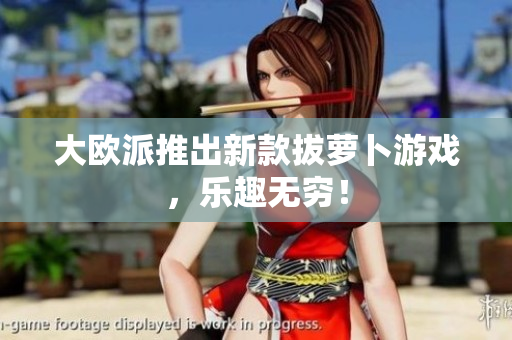 大欧派推出新款拔萝卜游戏，乐趣无穷！