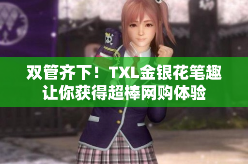 双管齐下！TXL金银花笔趣让你获得超棒网购体验