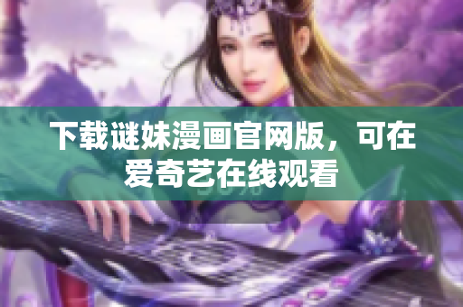 下载谜妹漫画官网版，可在爱奇艺在线观看