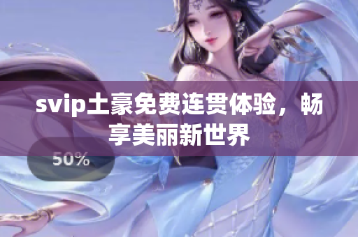 svip土豪免费连贯体验，畅享美丽新世界