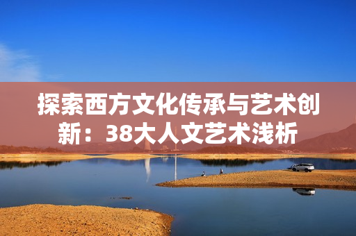 探索西方文化传承与艺术创新：38大人文艺术浅析