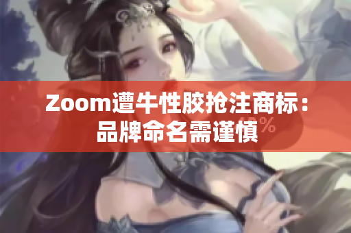 Zoom遭牛性胶抢注商标：品牌命名需谨慎