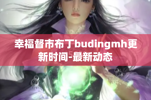 幸福督市布丁budingmh更新时间-最新动态