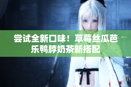 尝试全新口味！草莓丝瓜芭乐鸭脖奶茶新搭配