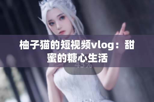 柚子猫的短视频vlog：甜蜜的糖心生活