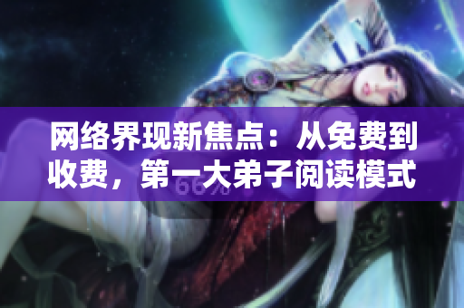 网络界现新焦点：从免费到收费，第一大弟子阅读模式惹争议