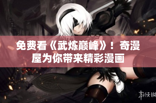 免费看《武炼巅峰》！奇漫屋为你带来精彩漫画