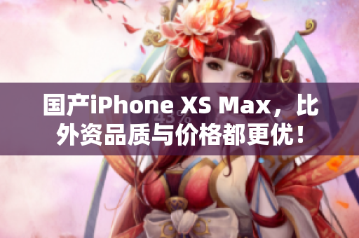国产iPhone XS Max，比外资品质与价格都更优！