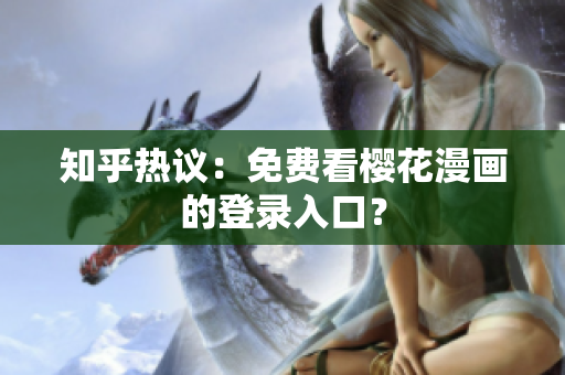 知乎热议：免费看樱花漫画的登录入口？