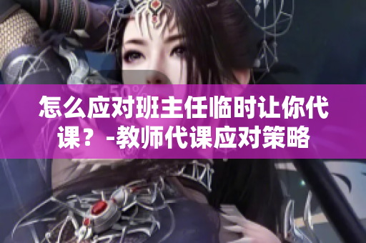 怎么应对班主任临时让你代课？-教师代课应对策略