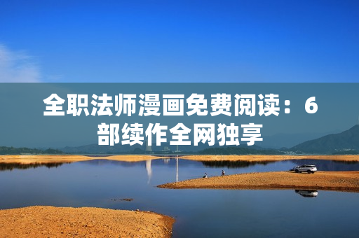 全职法师漫画免费阅读：6部续作全网独享