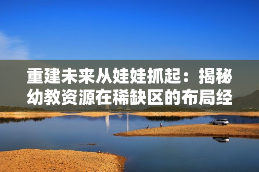 重建未来从娃娃抓起：揭秘幼教资源在稀缺区的布局经验