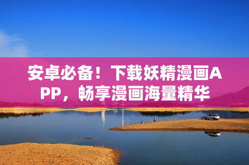 安卓必备！下载妖精漫画APP，畅享漫画海量精华
