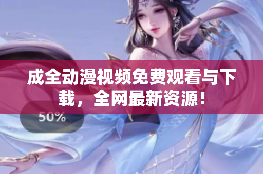 成全动漫视频免费观看与下载，全网最新资源！