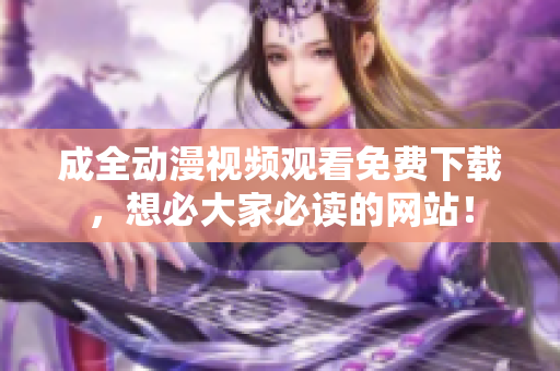 成全动漫视频观看免费下载，想必大家必读的网站！
