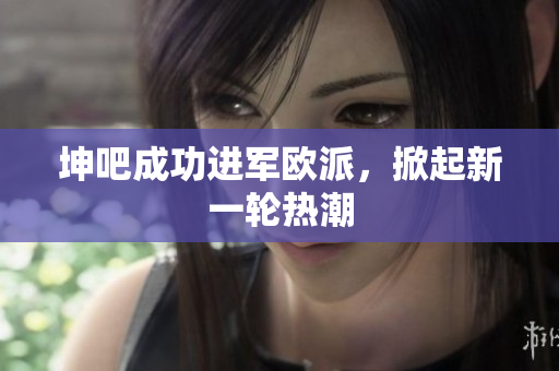 坤吧成功进军欧派，掀起新一轮热潮