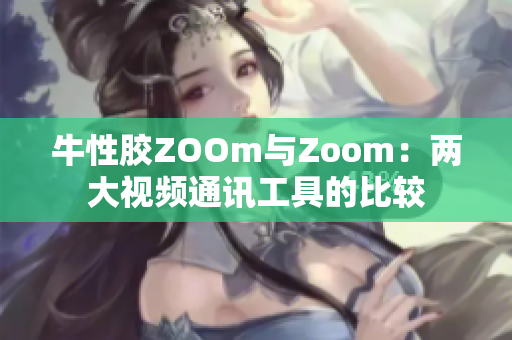 牛性胶ZOOm与Zoom：两大视频通讯工具的比较