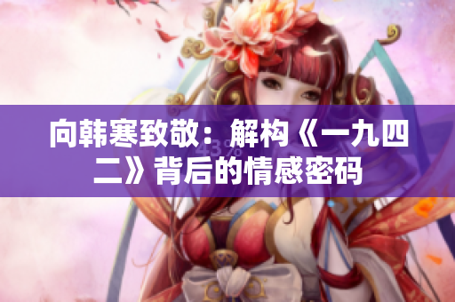 向韩寒致敬：解构《一九四二》背后的情感密码